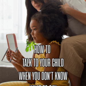 How To Talk To Your Child When You Don't Know What To Say
