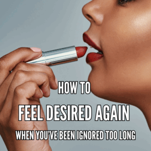 How To Feel Desired Again When You Been Ignored So Long